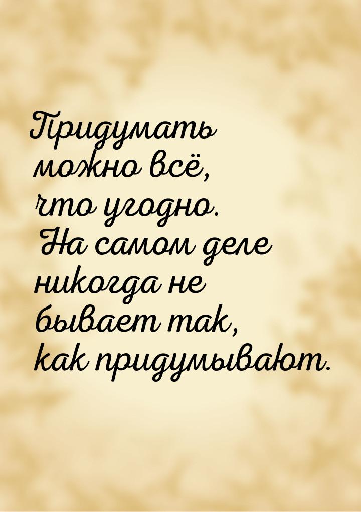 Придумать можно всё, что угодно. На самом деле никогда не бывает так, как придумывают.