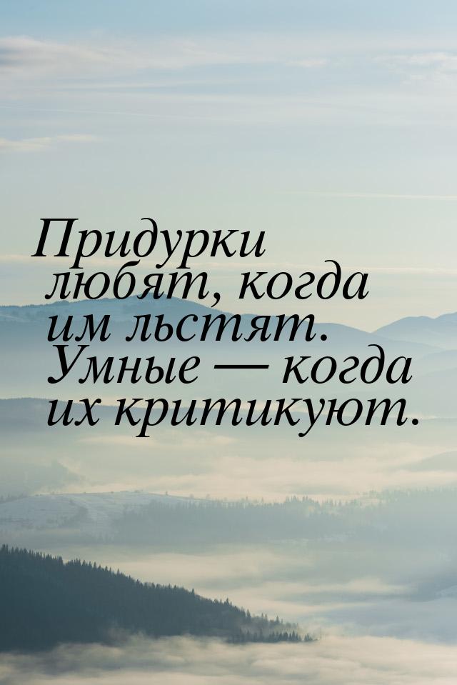 Придурки любят, когда им льстят. Умные  когда их критикуют.