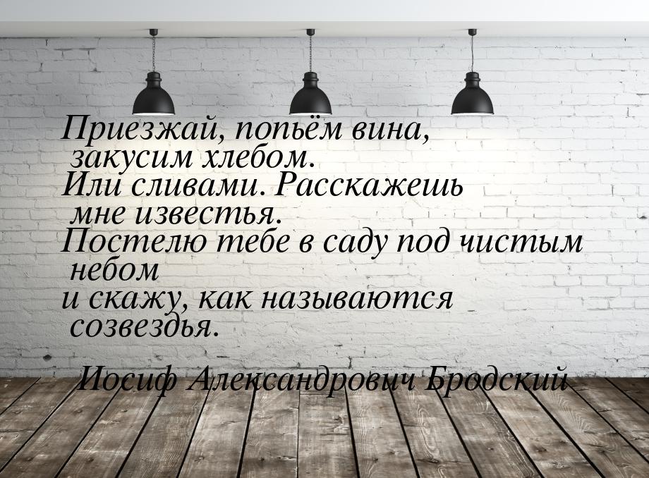 Приезжай, попьём вина, закусим хлебом. Или сливами. Расскажешь мне известья. Постелю тебе 