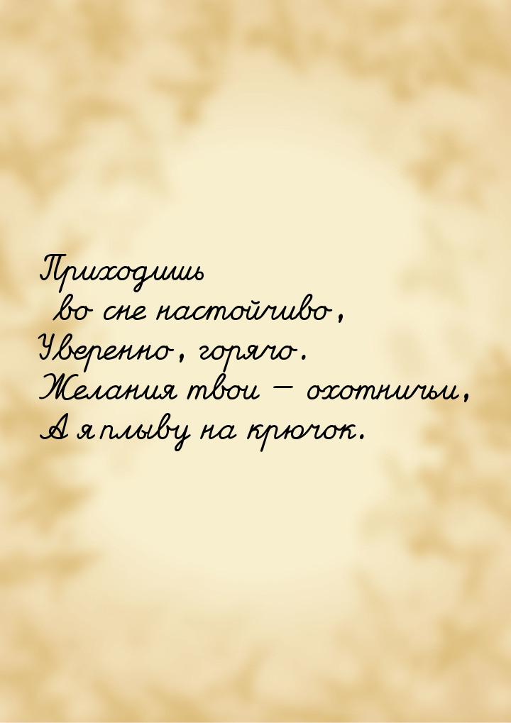 Приходишь во сне настойчиво, Уверенно, горячо. Желания твои — охотничьи, А я плыву на крюч