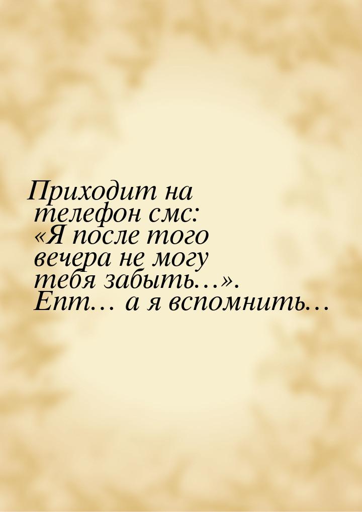 Приходит на телефон смс: «Я после того вечера не могу тебя забыть…». Епт… а я вспомнить…