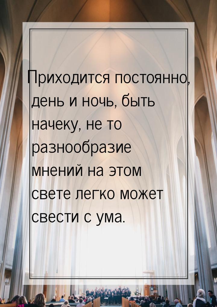 Приходится постоянно, день и ночь, быть начеку, не то разнообразие мнений на этом свете ле