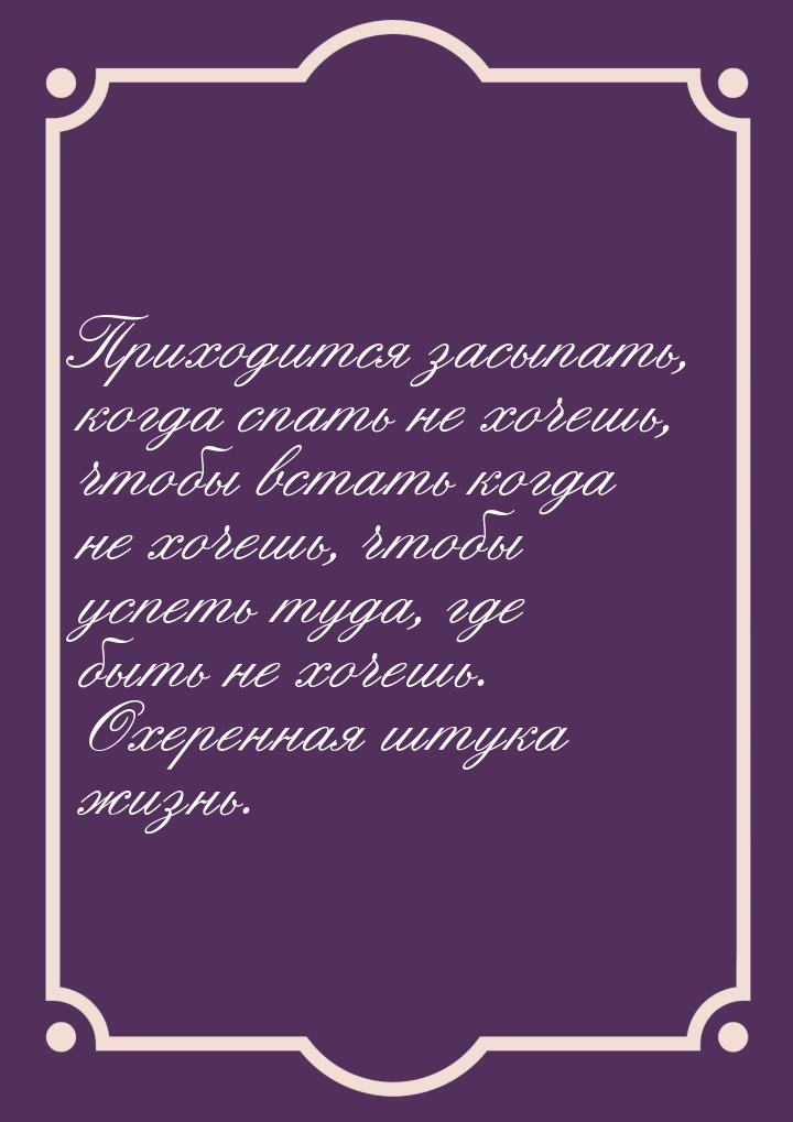 Приходится засыпать, когда спать не хочешь, чтобы встать когда не хочешь, чтобы успеть туд