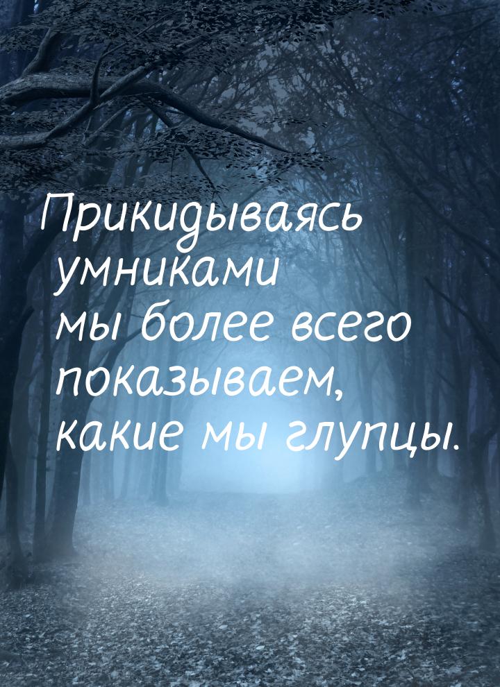 Прикидываясь умниками мы более всего показываем, какие мы глупцы.