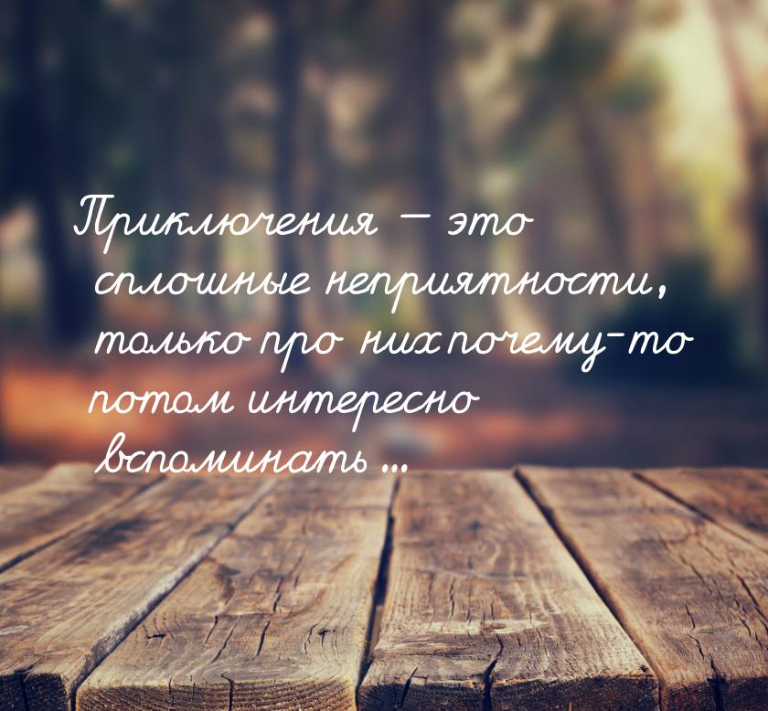 Приключения — это сплошные неприятности, только про них почему-то потом интересно вспомина