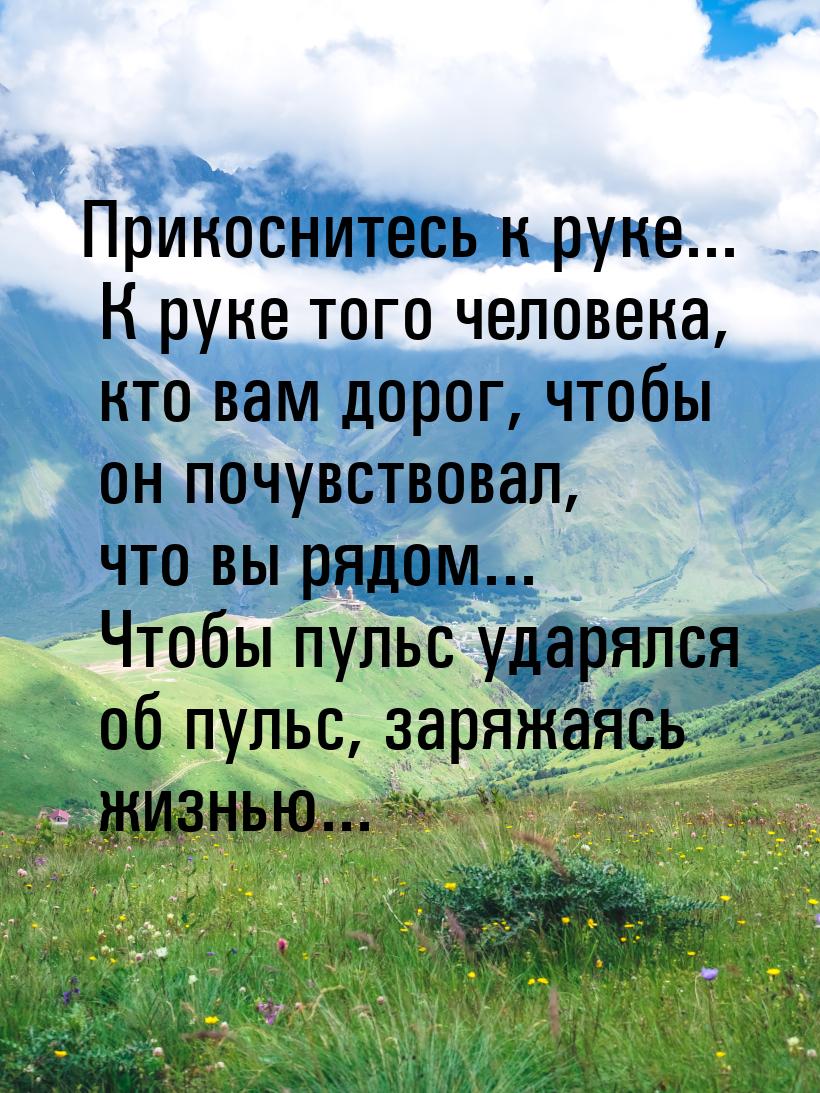 Прикоснитесь к руке... К руке того человека, кто вам дорог, чтобы он почувствовал, что вы 