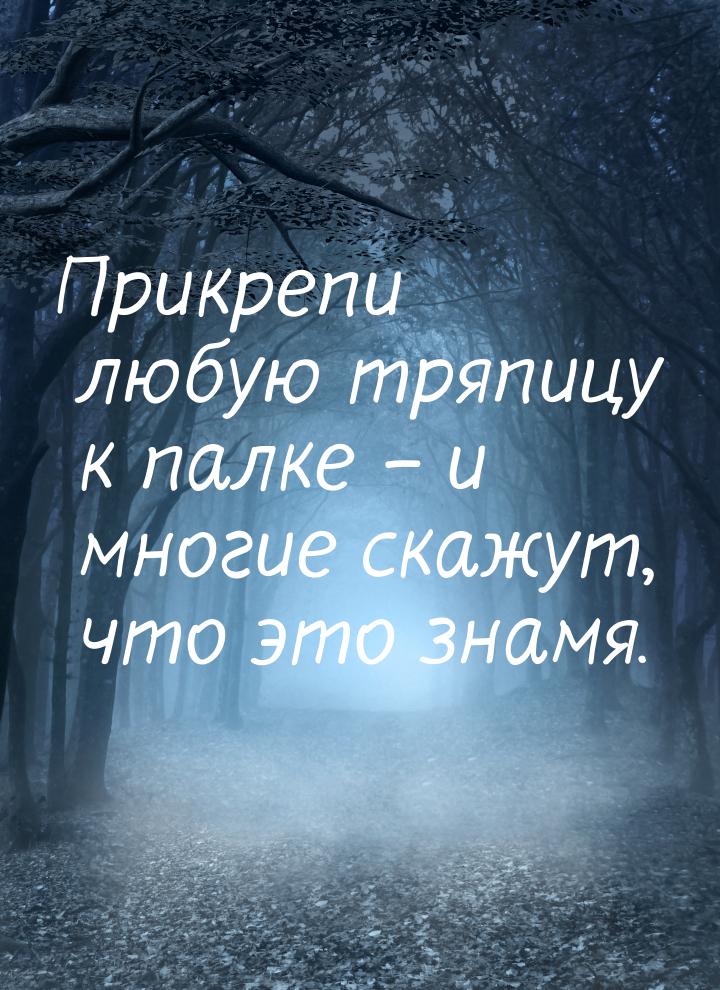 Прикрепи любую тряпицу к палке – и многие скажут, что это знамя.