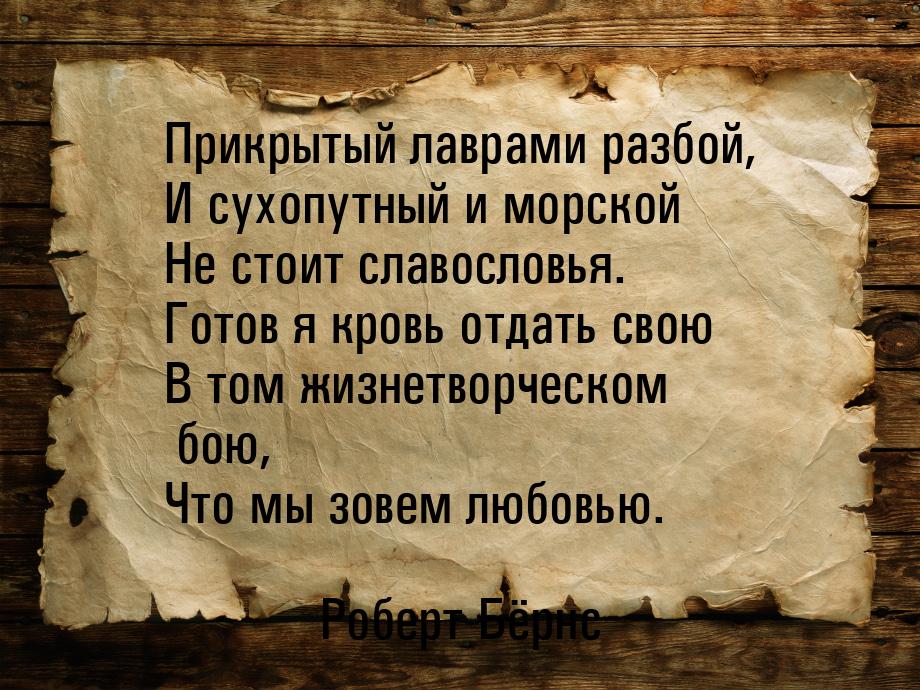 Прикрытый лаврами разбой, И сухопутный и морской Не стоит славословья. Готов я кровь отдат