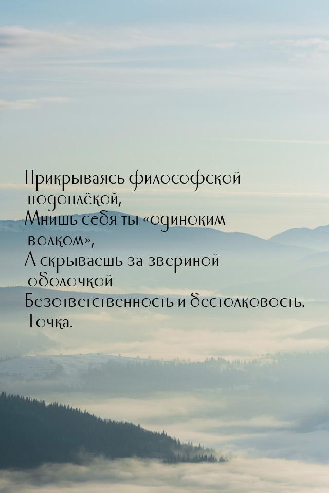 Прикрываясь философской подоплёкой, Мнишь себя ты «одиноким волком», А скрываешь за зверин