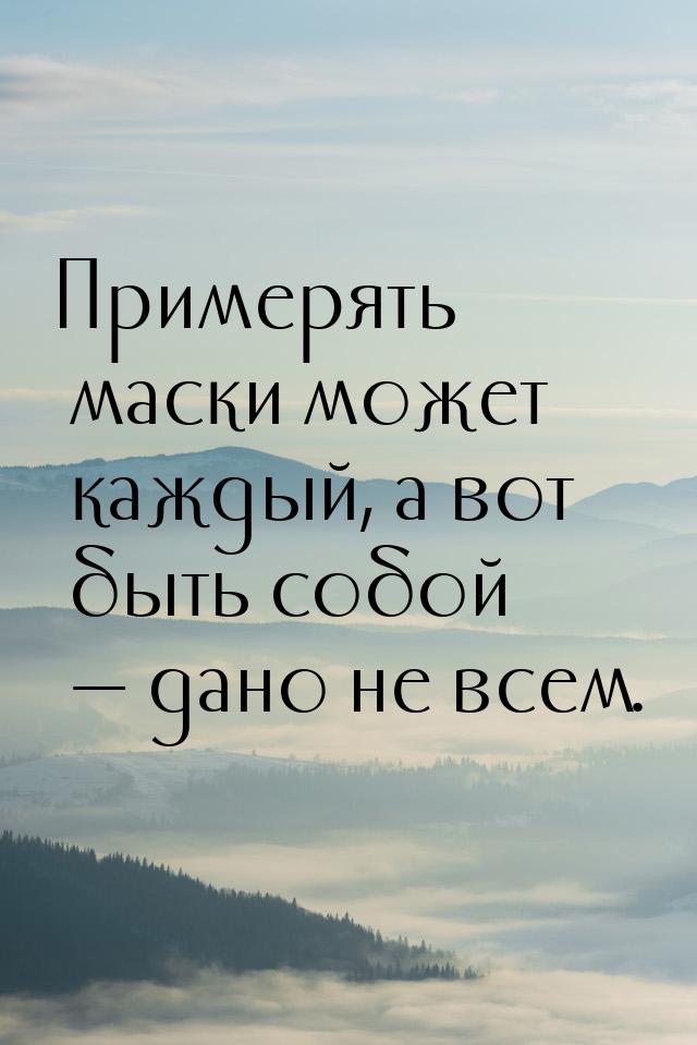 Примерять маски может каждый, а вот быть собой  дано не всем.