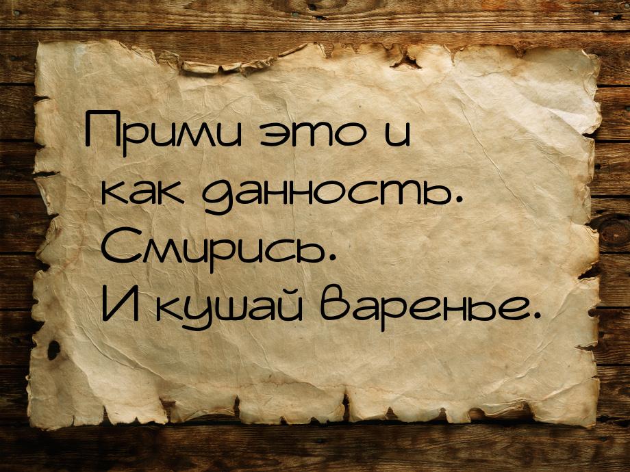 Прими это и как данность. Смирись. И кушай варенье.