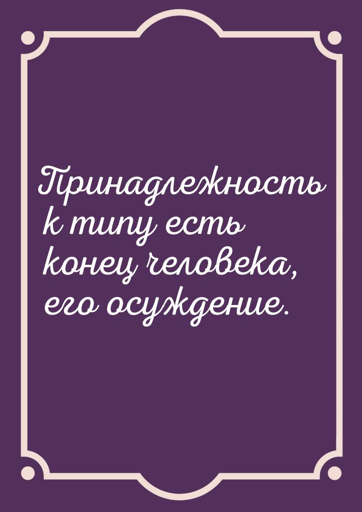 Принадлежность к типу есть конец человека, его осуждение.