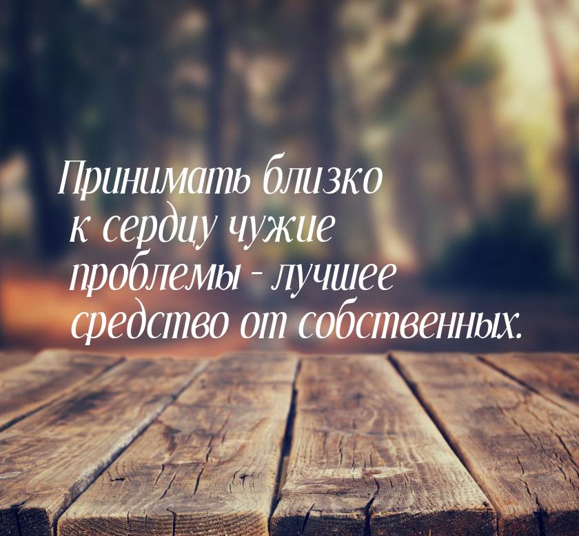 Принимать близко к сердцу чужие проблемы – лучшее средство от собственных.