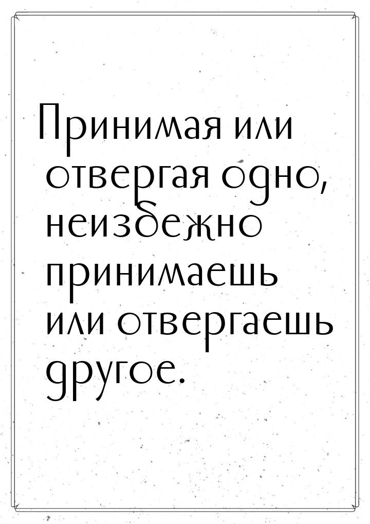 Принимая или отвергая одно, неизбежно принимаешь или отвергаешь другое.