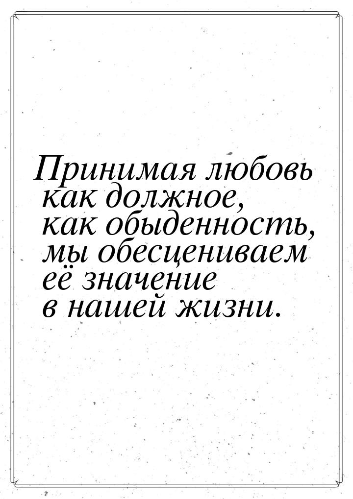 Принимая любовь как должное, как обыденность, мы обесцениваем её значение в нашей жизни.