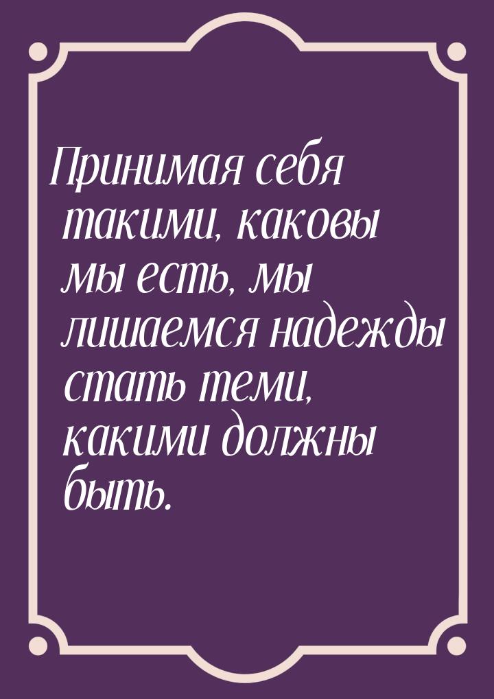 Принимая себя такими, каковы мы есть, мы лишаемся надежды стать теми, какими должны быть.