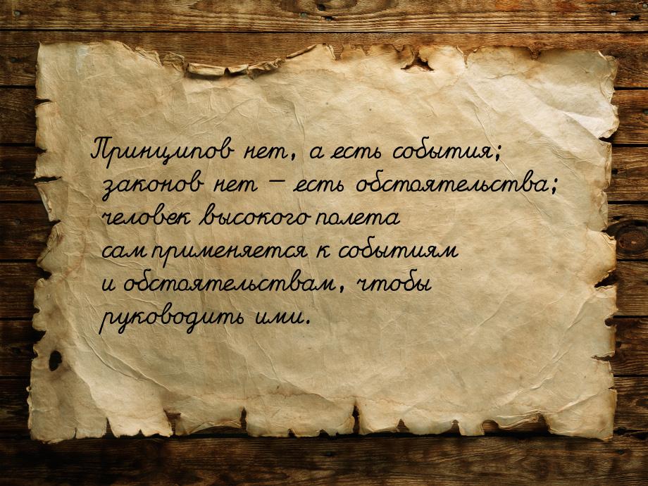 Принципов нет, а есть события; законов нет  есть обстоятельства; человек высокого п