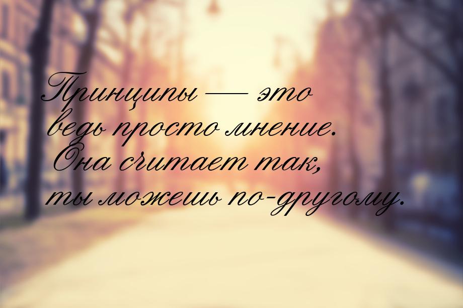 Принципы — это ведь просто мнение. Она считает так, ты можешь по-другому.