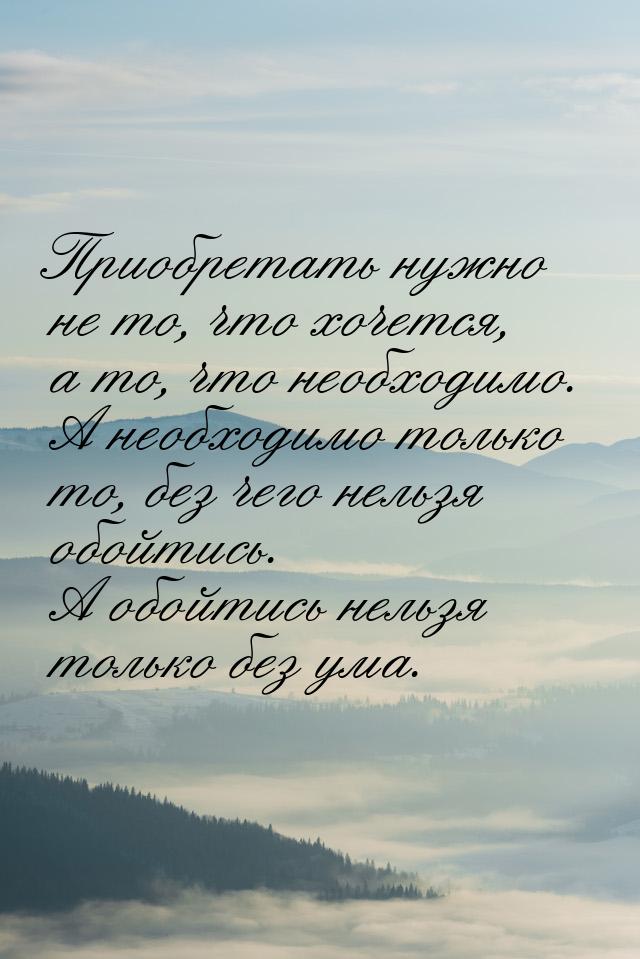 Приобретать нужно не то, что хочется, а то, что необходимо. А необходимо только то, без че