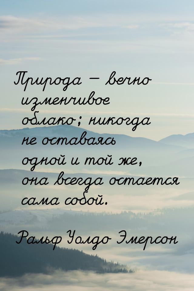 Природа — вечно изменчивое облако; никогда не оставаясь одной и той же, она всегда остаетс