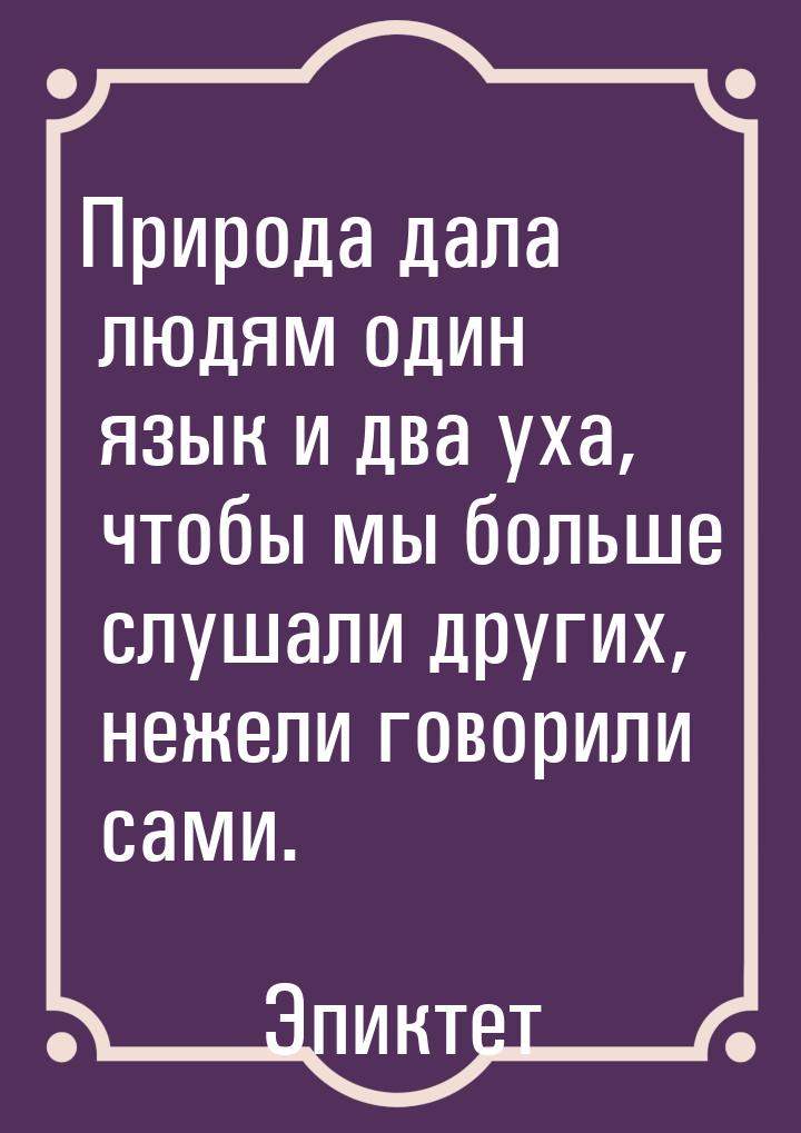 Природа дала людям один язык и два уха, чтобы мы больше слушали других, нежели говорили са