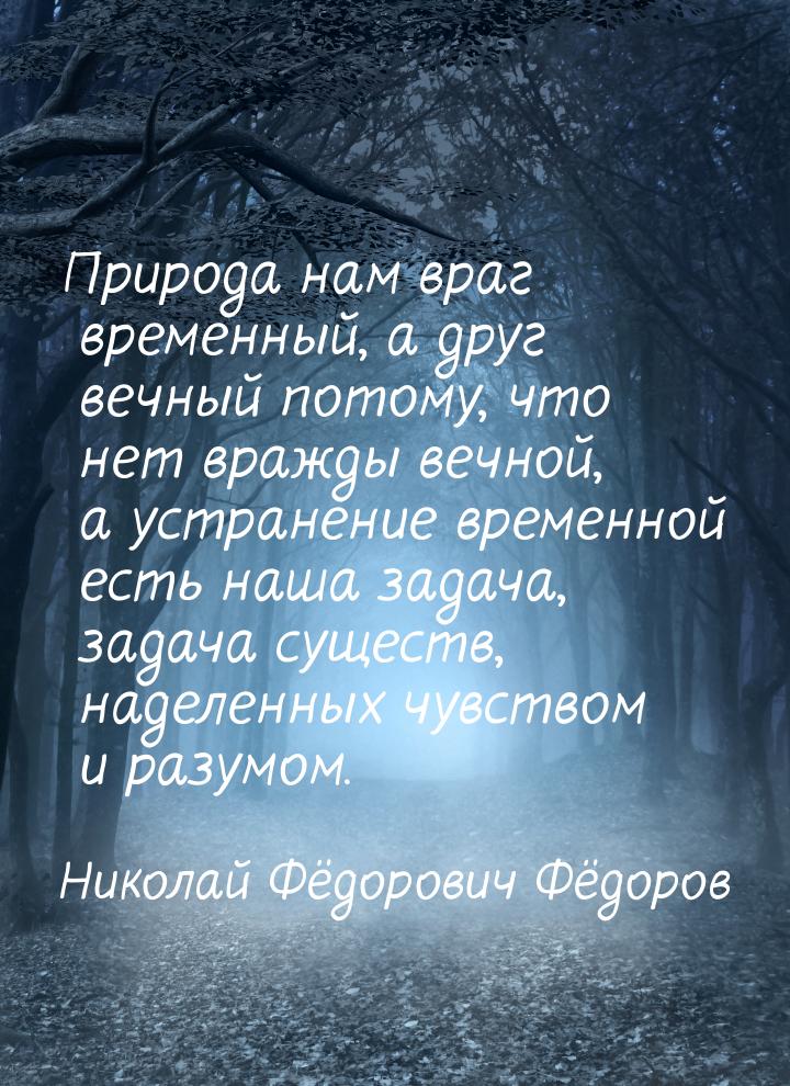 Природа нам враг временный, а друг вечный потому, что нет вражды вечной, а устранение врем