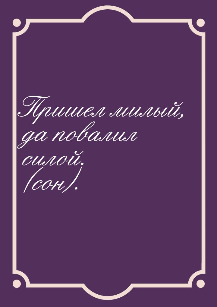 Пришел милый, да повалил силой. (сон).