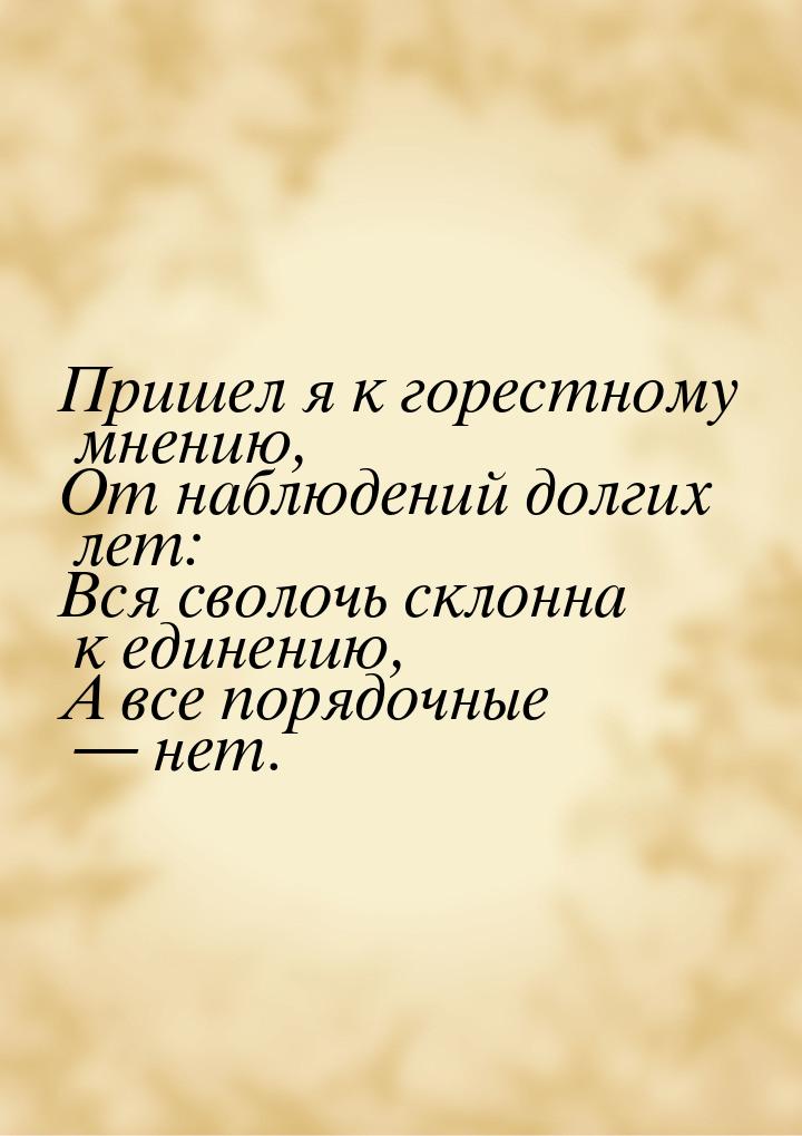 Пришел я к горестному мнению, От наблюдений долгих лет: Вся сволочь склонна к единению, А 