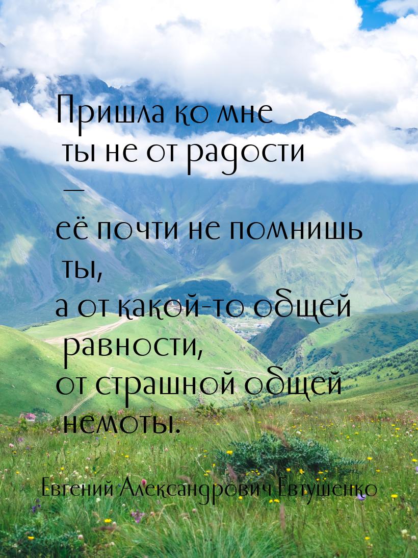 Пришла ко мне ты не от радости — её почти не помнишь ты, а от какой-то общей равности, от 