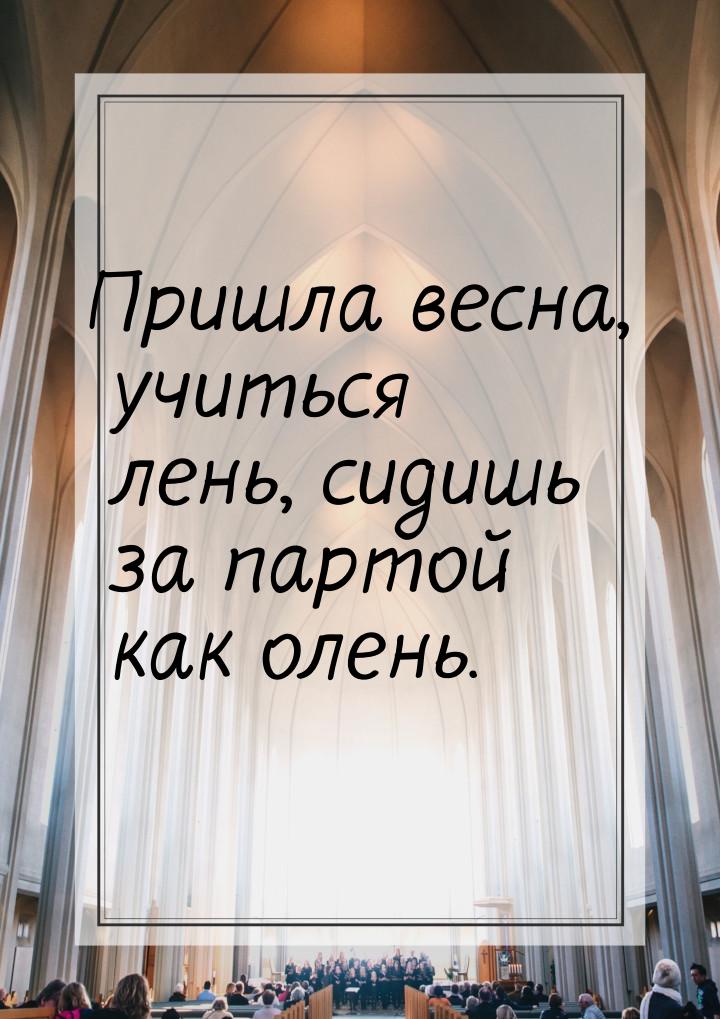 Пришла весна, учиться лень, сидишь за партой как олень.