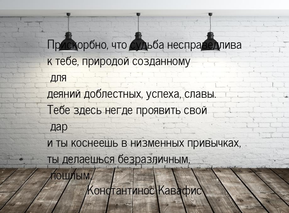 Прискорбно, что судьба несправедлива к тебе, природой созданному для деяний доблестных, ус