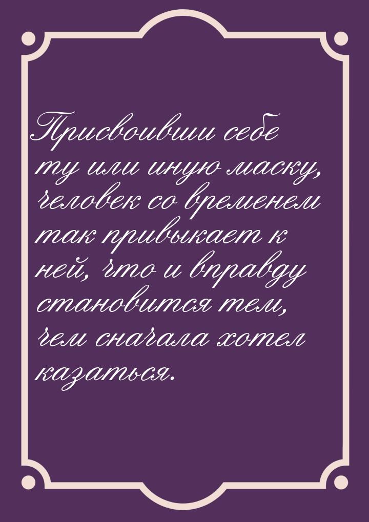 Присвоивши себе ту или иную маску, человек со временем так привыкает к ней, что и вправду 
