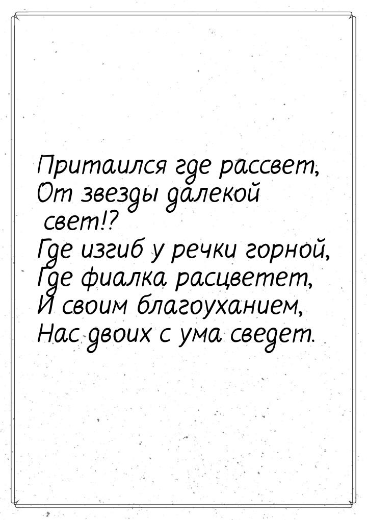 Притаился где рассвет, От звезды далекой свет!? Где изгиб у речки горной, Где фиалка расцв