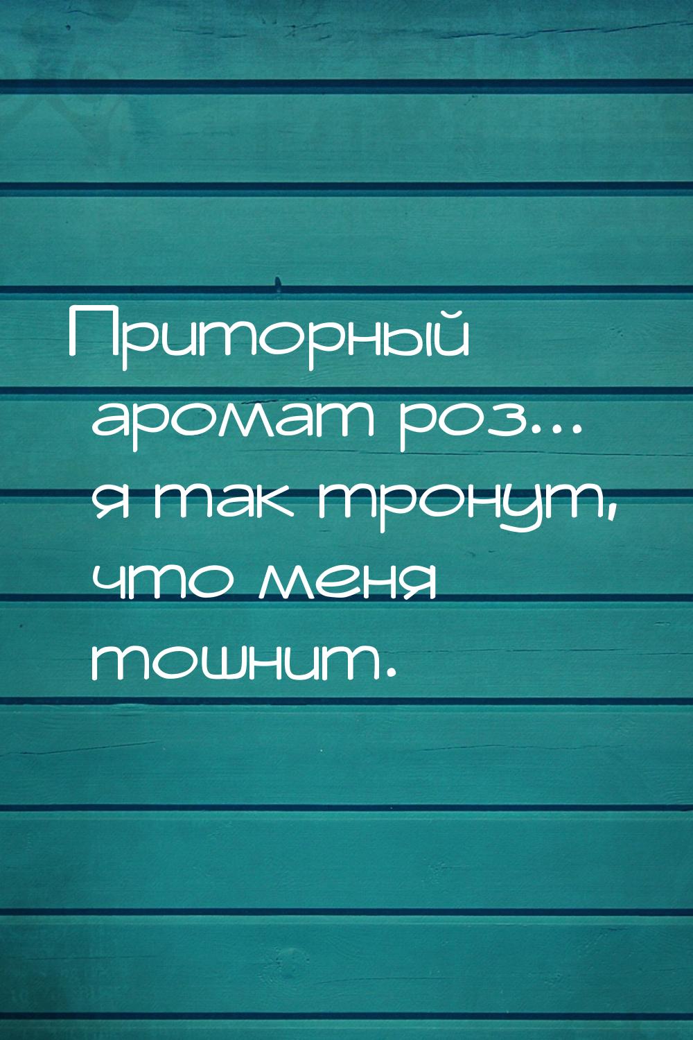 Приторный аромат роз... я так тронут, что меня тошнит.