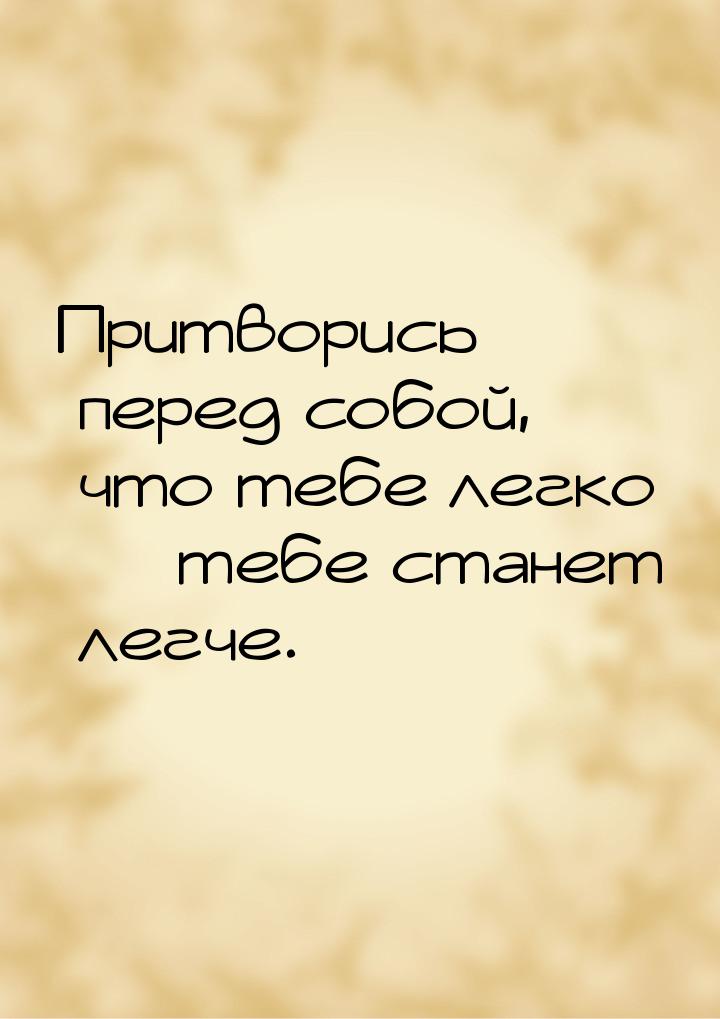 Притворись перед собой, что тебе легко — тебе станет легче.