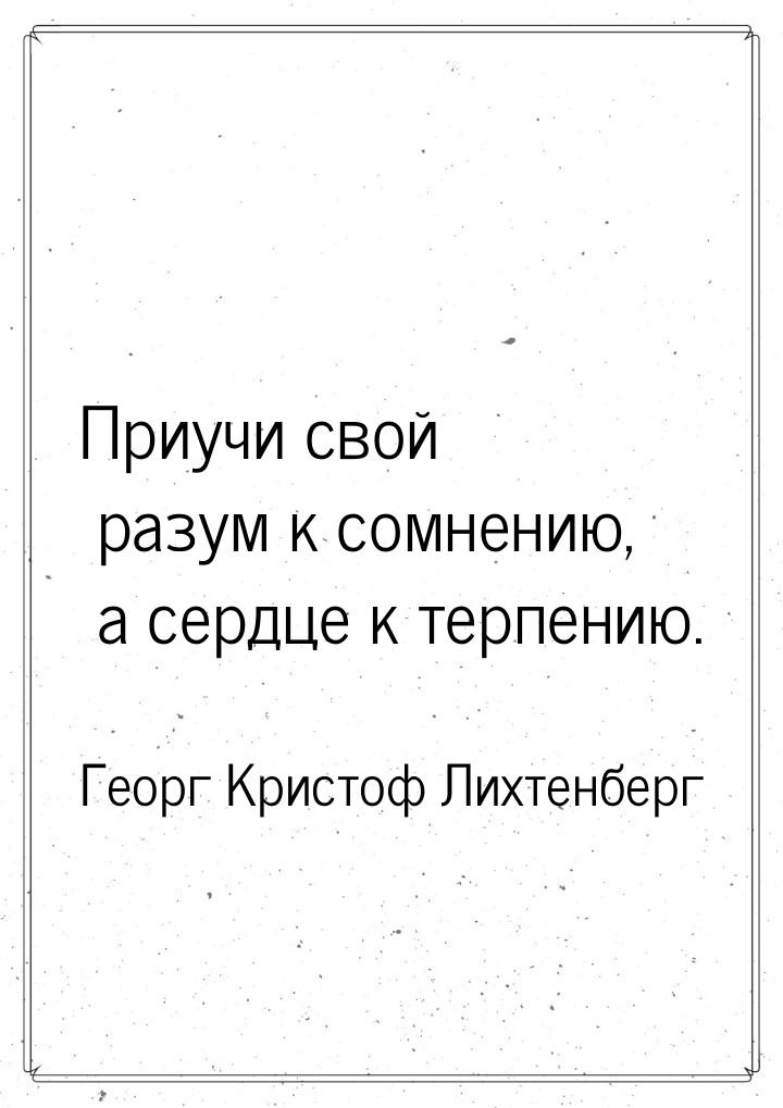 Приучи свой разум к сомнению, а сердце к терпению.