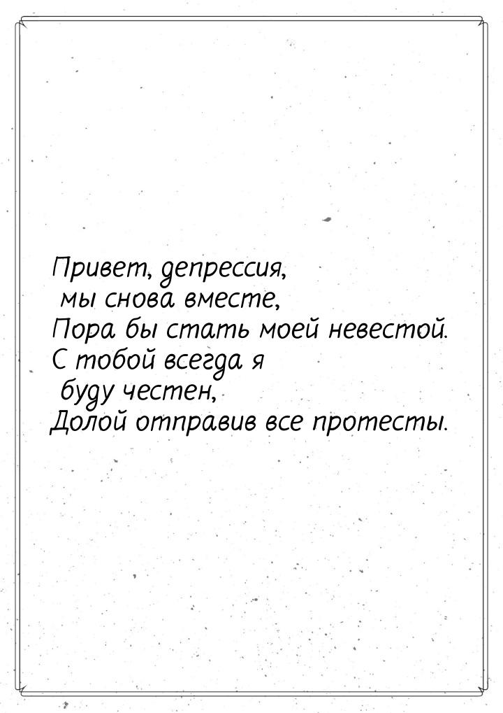 Привет, депрессия, мы снова вместе, Пора бы стать моей невестой. С тобой всегда я буду чес