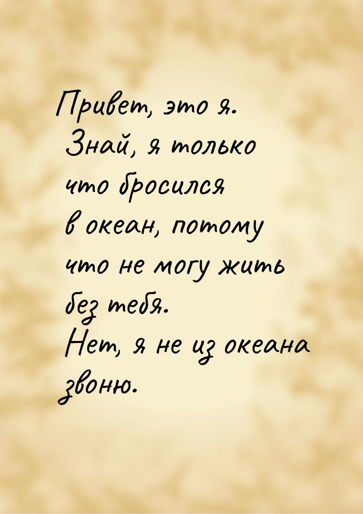 Привет, это я. Знай, я только что бросился в океан, потому что не могу жить без тебя. Нет,