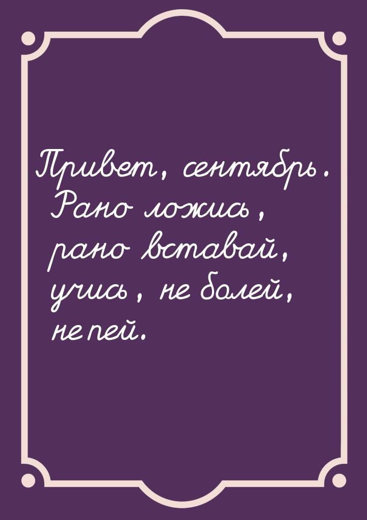 Привет, сентябрь. Рано ложись, рано вставай, учись, не болей, не пей.