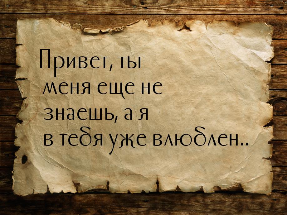 Привет, ты меня еще не знаешь, а я в тебя уже влюблен..