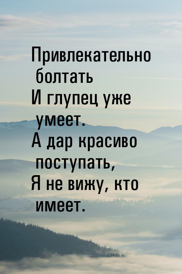 Привлекательно болтать И глупец уже умеет. А дар красиво поступать, Я не вижу, кто имеет.