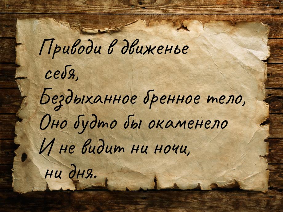 Приводи в движенье себя, Бездыханное бренное тело, Оно будто бы окаменело И не видит ни но