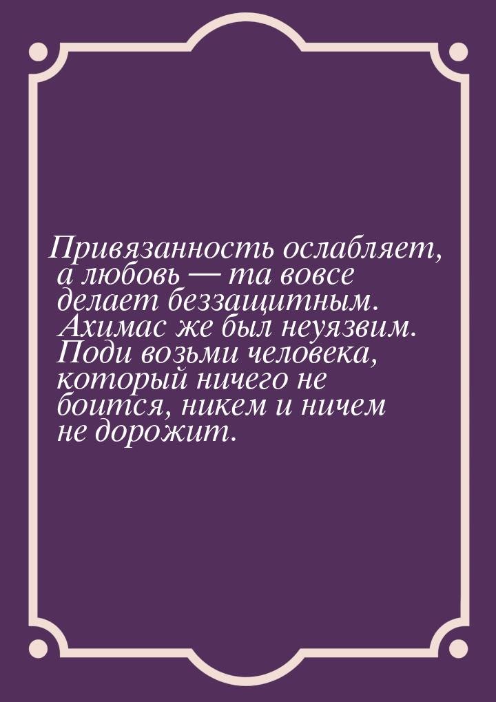 Привязанность ослабляет, а любовь  та вовсе делает беззащитным. Ахимас же был неуяз