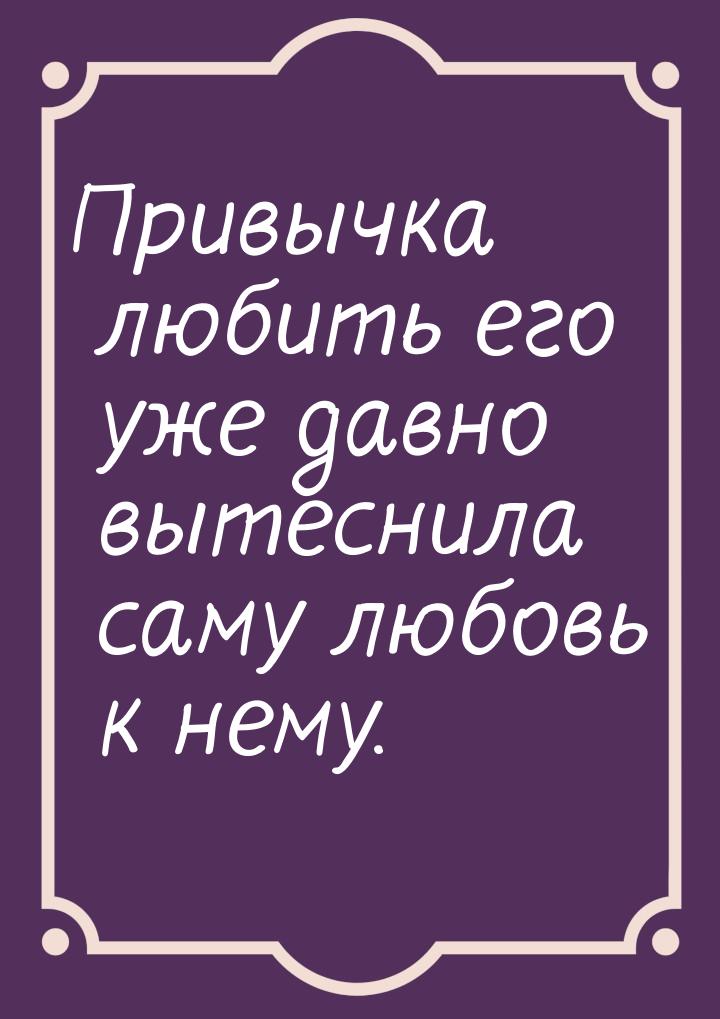 Привычка любить его уже давно вытеснила саму любовь к нему.