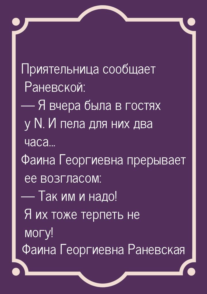 Приятельница сообщает Раневской:  Я вчера была в гостях у N. И пела для них два час