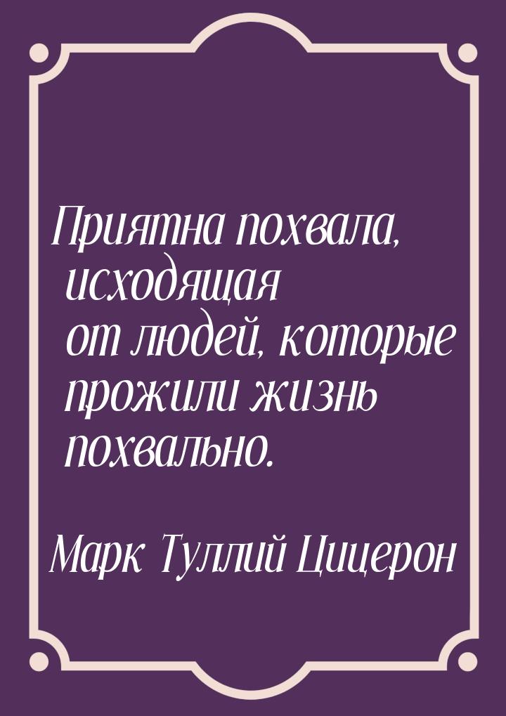 Приятна похвала, исходящая от людей, которые прожили жизнь похвально.