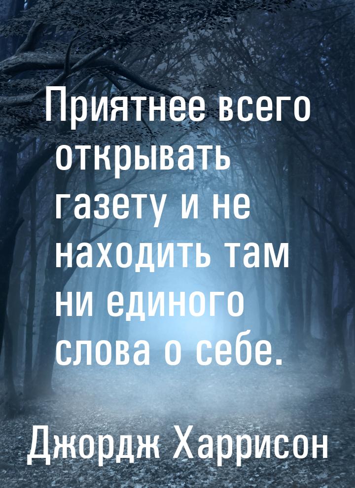 Приятнее всего открывать газету и не находить там ни единого слова о себе.