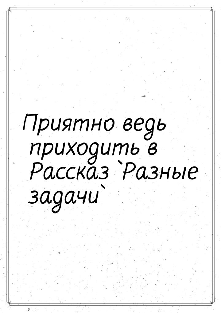 Приятно ведь приходить в Рассказ `Разные задачи`