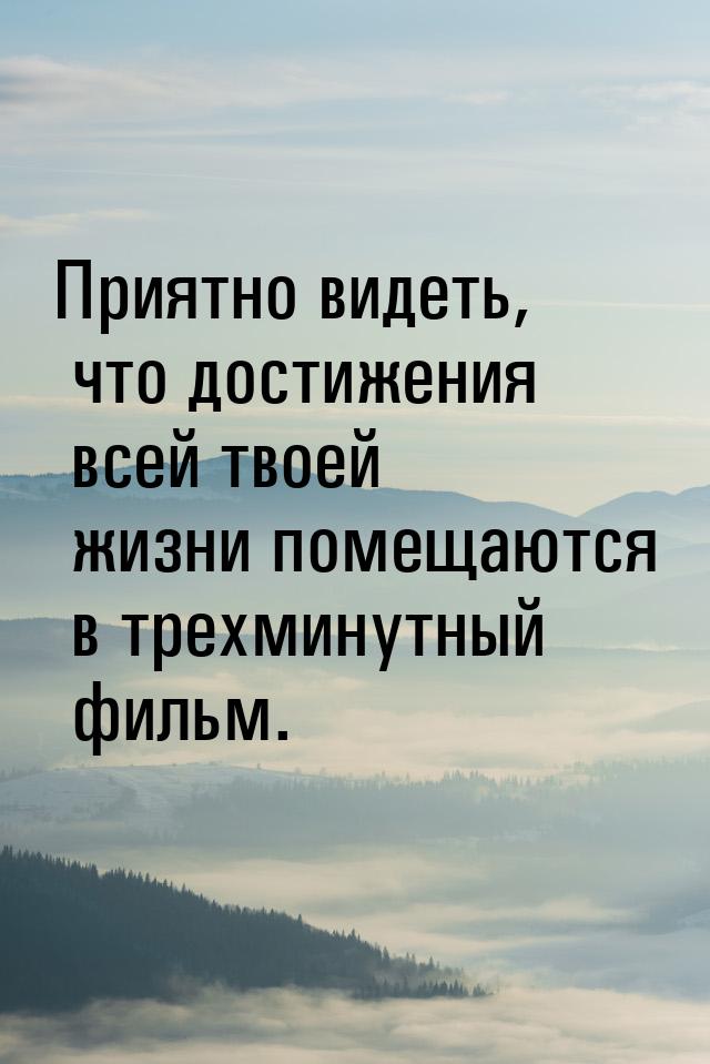 Приятно видеть, что достижения всей твоей жизни помещаются в трехминутный фильм.