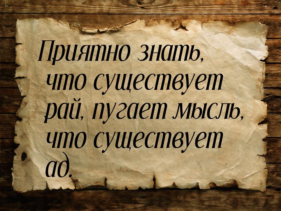 Приятно знать, что существует рай, пугает мысль, что существует ад.